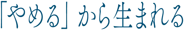 「やめる」から生まれる